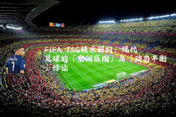 FIFA TSG技术解构:现代足球的「空间压缩」与「动态平衡」悖论