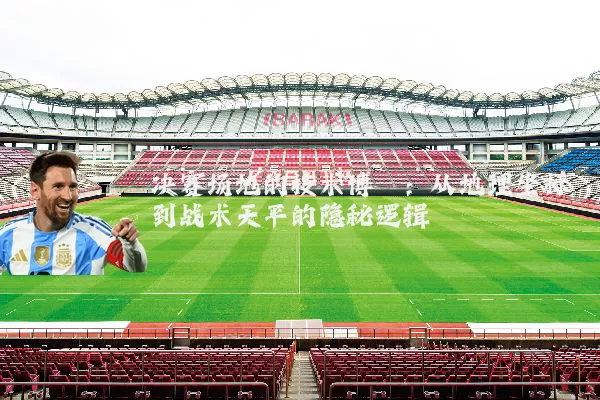 决赛场地的技术博弈：从地理坐标到战术天平的隐秘逻辑