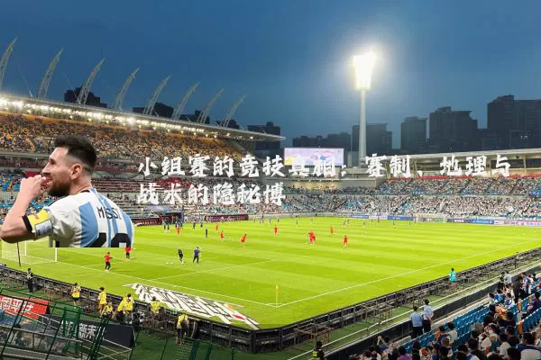 小组赛的竞技真相:赛制、地理与战术的隐秘博弈