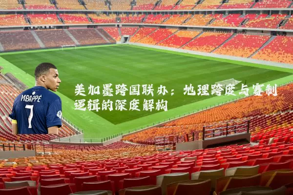 美加墨跨国联办：地理跨度与赛制逻辑的深度解构