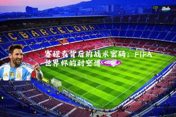 赛程表背后的战术密码:FIFA世界杯的时空博弈学
