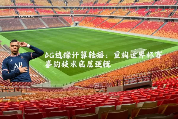 5G边缘计算转播:重构世界杯赛事的技术底层逻辑