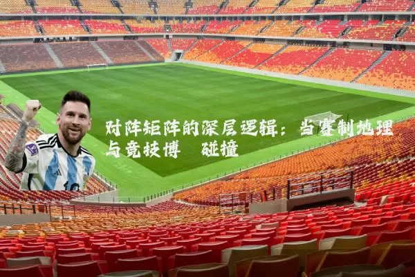 对阵矩阵的深层逻辑:当赛制地理与竞技博弈碰撞