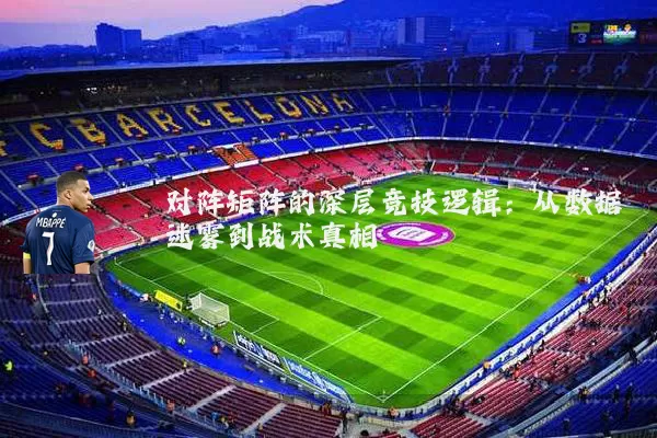 对阵矩阵的深层竞技逻辑:从数据迷雾到战术真相