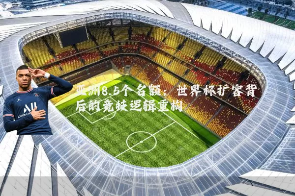 亚洲8.5个名额:世界杯扩容背后的竞技逻辑重构
