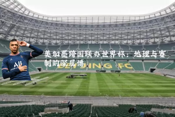 美加墨跨国联办世界杯:地理与赛制的深层博弈