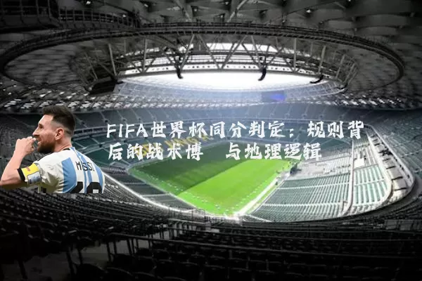 FIFA世界杯同分判定:规则背后的战术博弈与地理逻辑