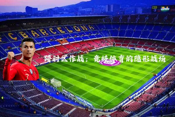 跨时区作战:竞技体育的隐形战场