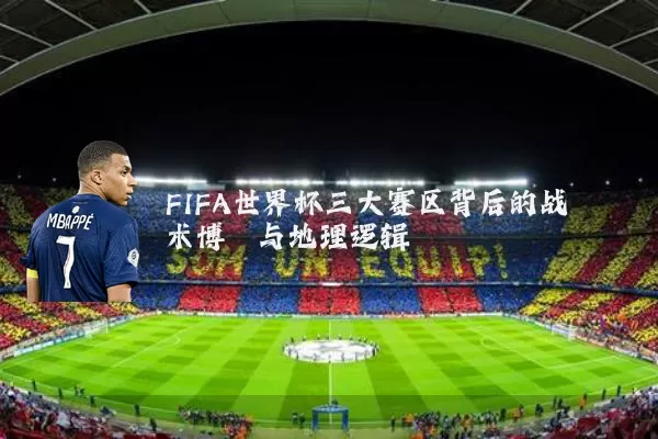 FIFA世界杯三大赛区背后的战术博弈与地理逻辑