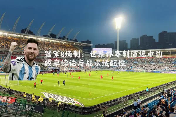 冠军8场制:世界杯赛制演进中的效率悖论与战术适配性