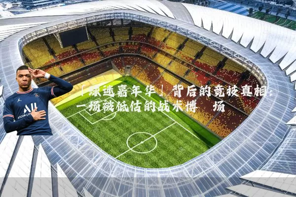 「球迷嘉年华」背后的竞技真相:一场被低估的战术博弈场