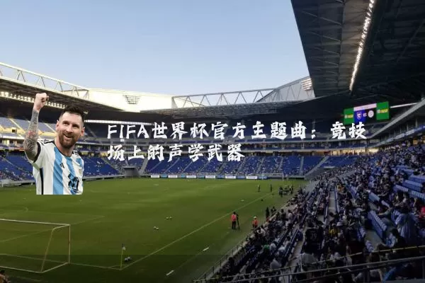 FIFA世界杯官方主题曲:竞技场上的声学武器