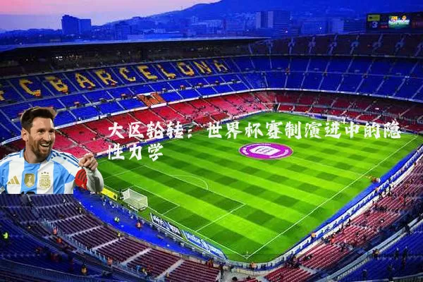 大区轮转:世界杯赛制演进中的隐性力学