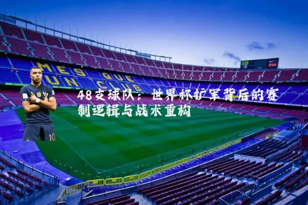48支球队:世界杯扩军背后的赛制逻辑与战术重构