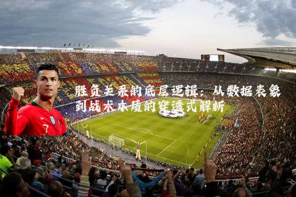 胜负关系的底层逻辑:从数据表象到战术本质的穿透式解析