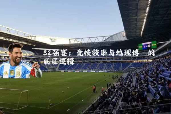 32强赛:竞技效率与地理博弈的底层逻辑
