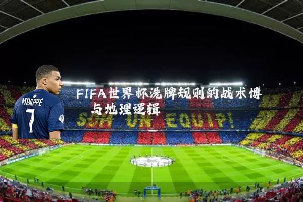 FIFA世界杯洗牌规则的战术博弈与地理逻辑