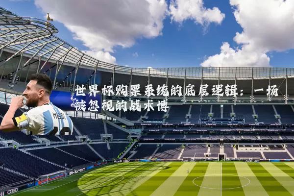 世界杯购票系统的底层逻辑：一场被忽视的战术博弈
