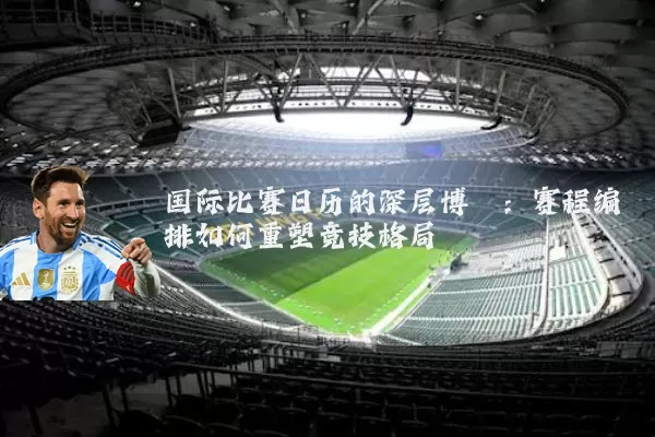国际比赛日历的深层博弈：赛程编排如何重塑竞技格局